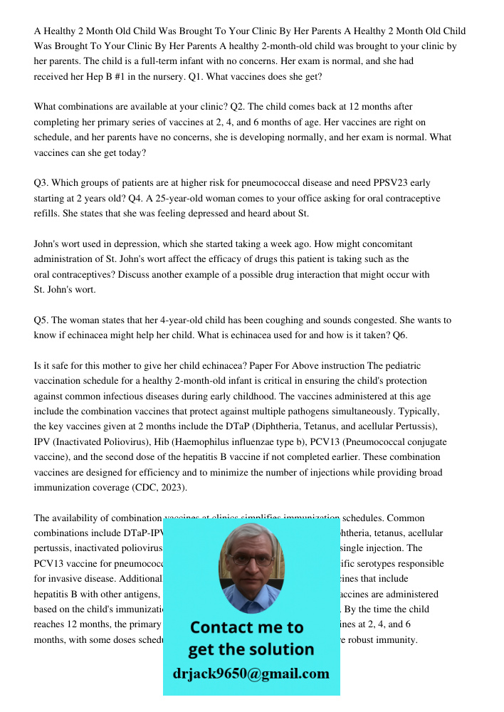 A healthy 2-month-old child was brought to your clinic by her parents. The child is a full-term infant with no concerns. Her exam is normal, and she had receive