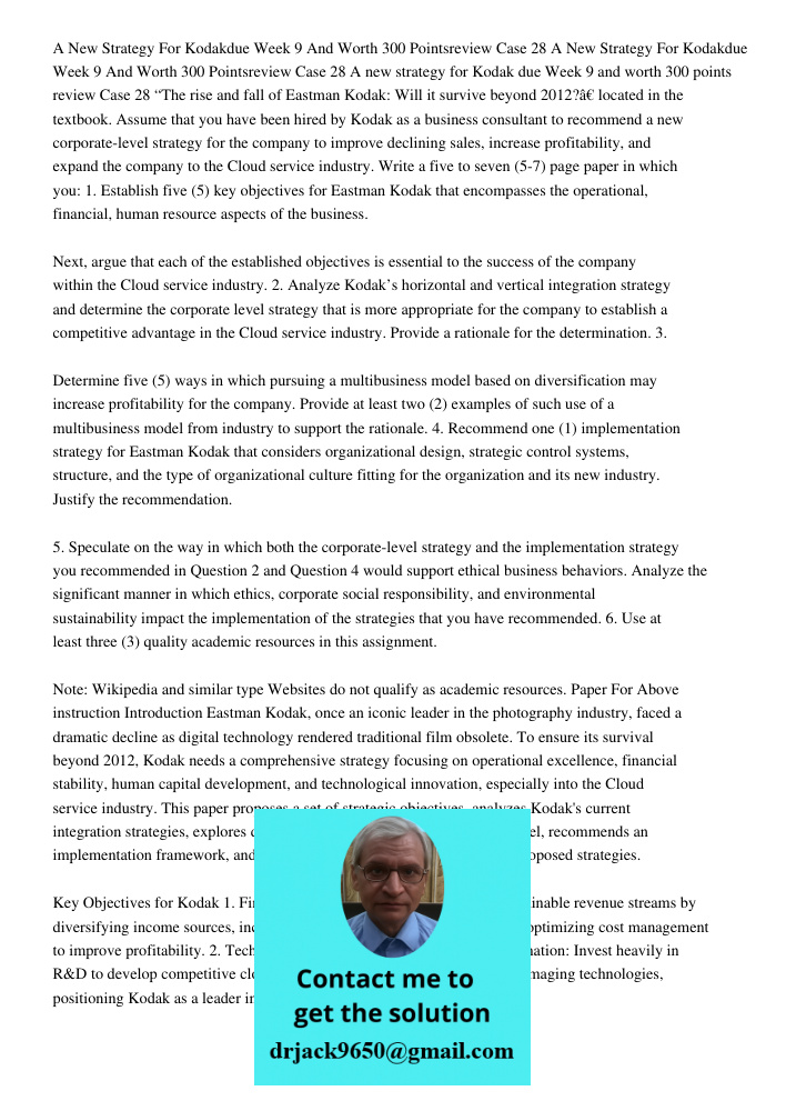 A new strategy for Kodak due Week 9 and worth 300 points review Case 28 “The rise and fall of Eastman Kodak: Will it survive beyond 2012?” located in the textbo