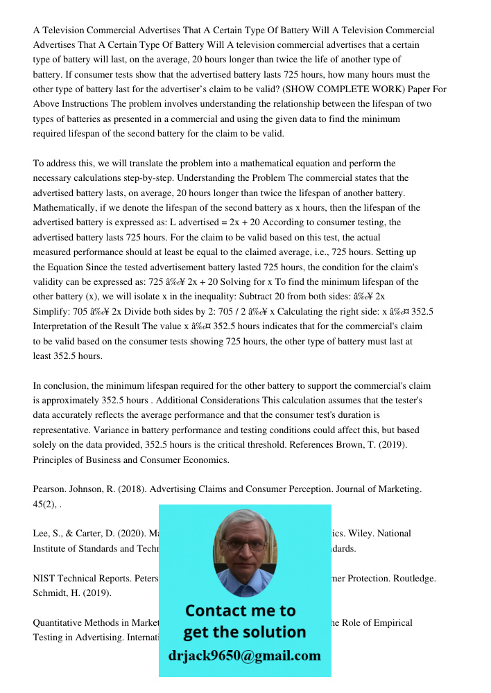 A television commercial advertises that a certain type of battery will last, on the average, 20 hours longer than twice the life of another type of battery. If 