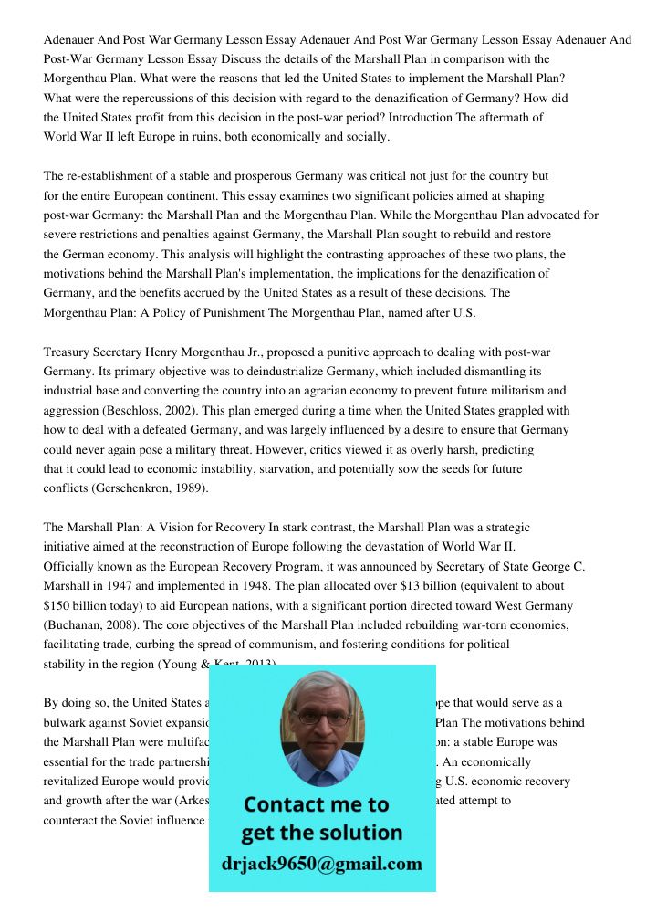 Adenauer And Post War Germany Lesson Essay Discuss the details of the Marshall Plan in comparison with the Morgenthau Plan. What were the reasons that led the U