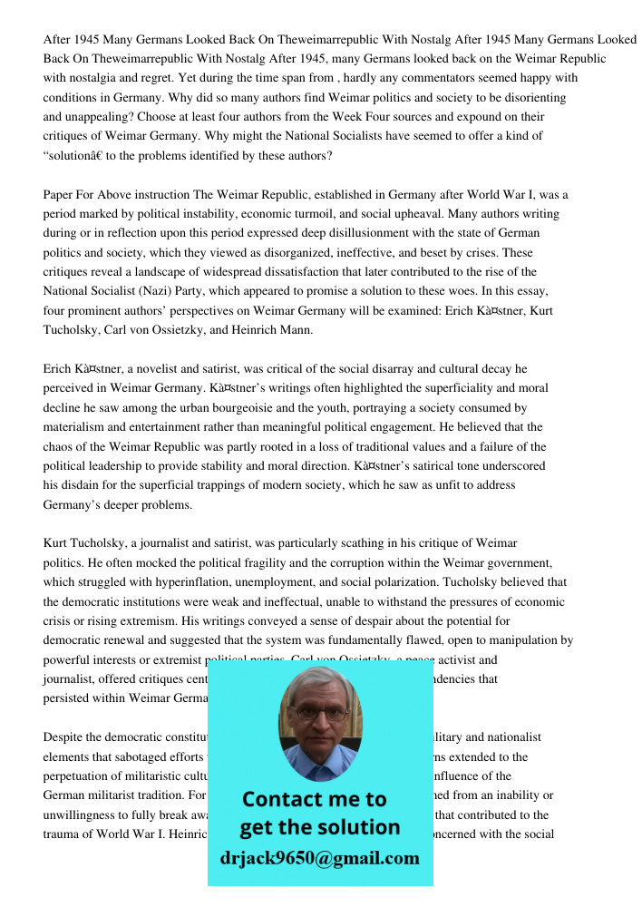After 1945, many Germans looked back on the Weimar Republic with nostalgia and regret. Yet during the time span from , hardly any commentators seemed happy with