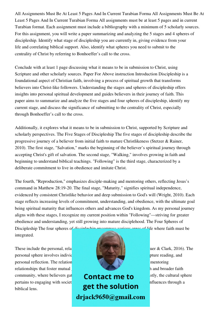 All assignments must be at least 5 pages and in current Turabian format. Each assignment must include a bibliography with a minimum of 5 scholarly sources. For 