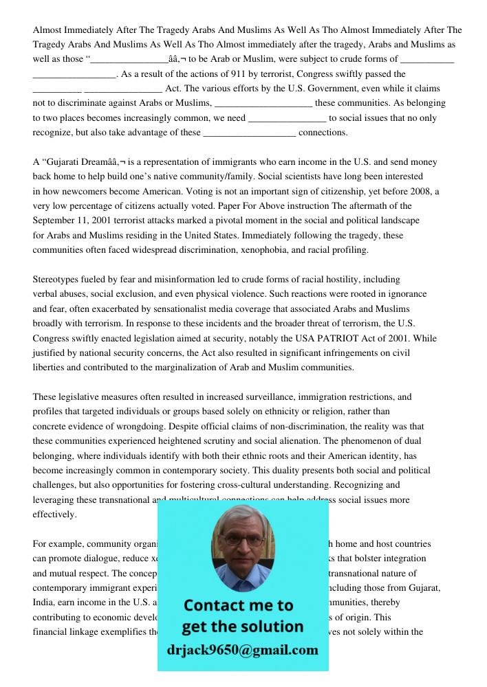 Almost immediately after the tragedy, Arabs and Muslims as well as those “________________â€ to be Arab or Muslim, were subject to crude forms of ___________ __