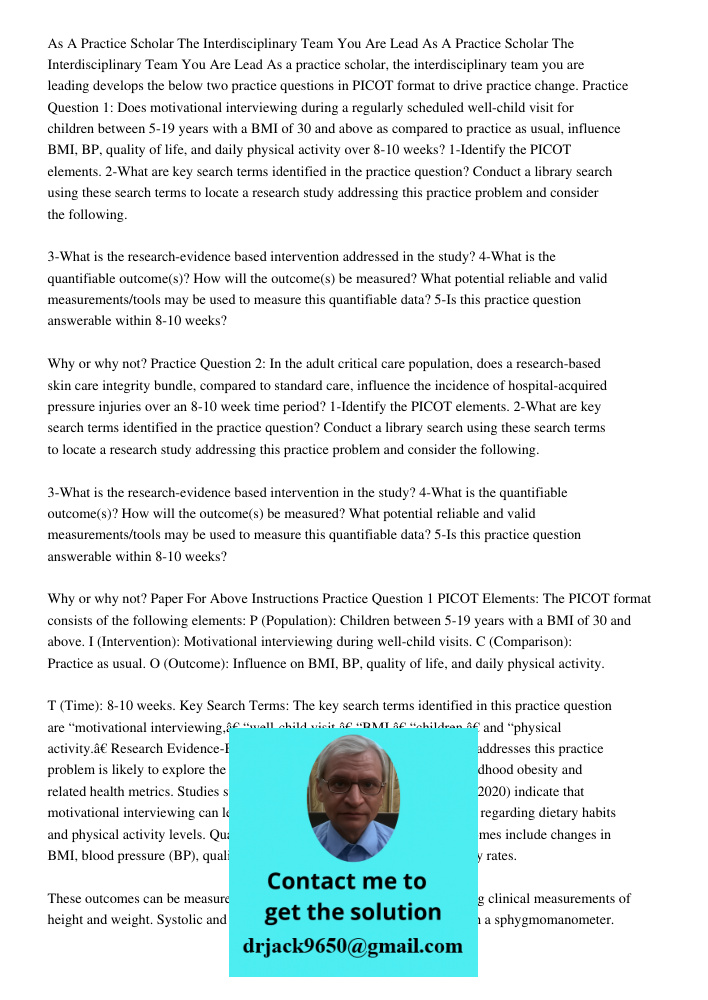 As a practice scholar, the interdisciplinary team you are leading develops the below two practice questions in PICOT format to drive practice change. Practice Q