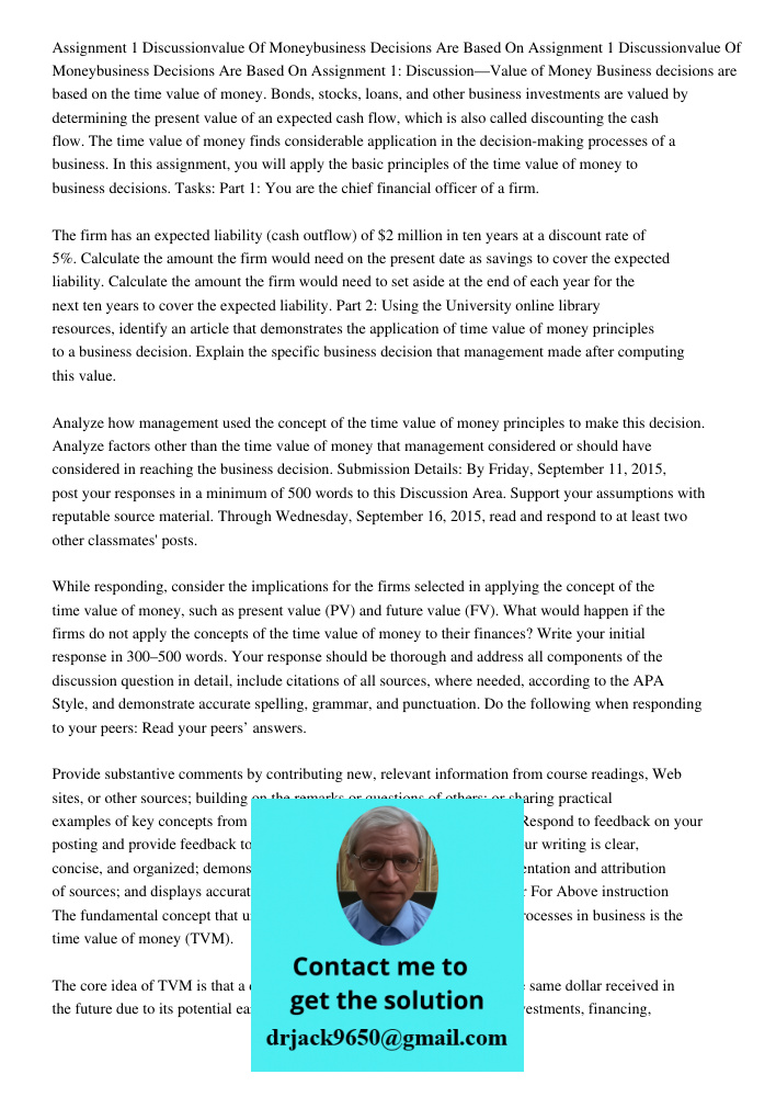 Assignment 1: Discussion—Value of Money Business decisions are based on the time value of money. Bonds, stocks, loans, and other business investments are valued
