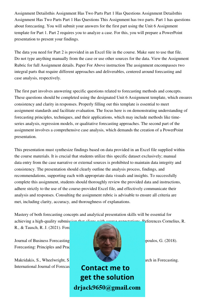 This Assignment has two parts. Part 1 has questions about forecasting. You will submit your answers for the first part using the Unit 6 Assignment template for 