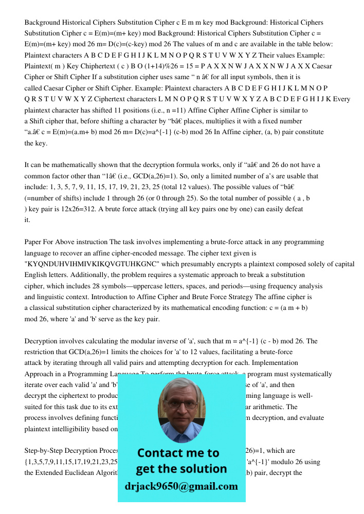 Background: Historical Ciphers Substitution Cipher c = E(m)=(m+ key) mod 26 m= D(c)=(c-key) mod 26 The values of m and c are available in the table below: Plain