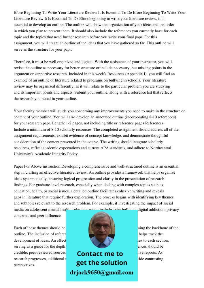 Efore beginning to write your literature review, it is essential to develop an outline. The outline will show the organization of your ideas and the order in wh