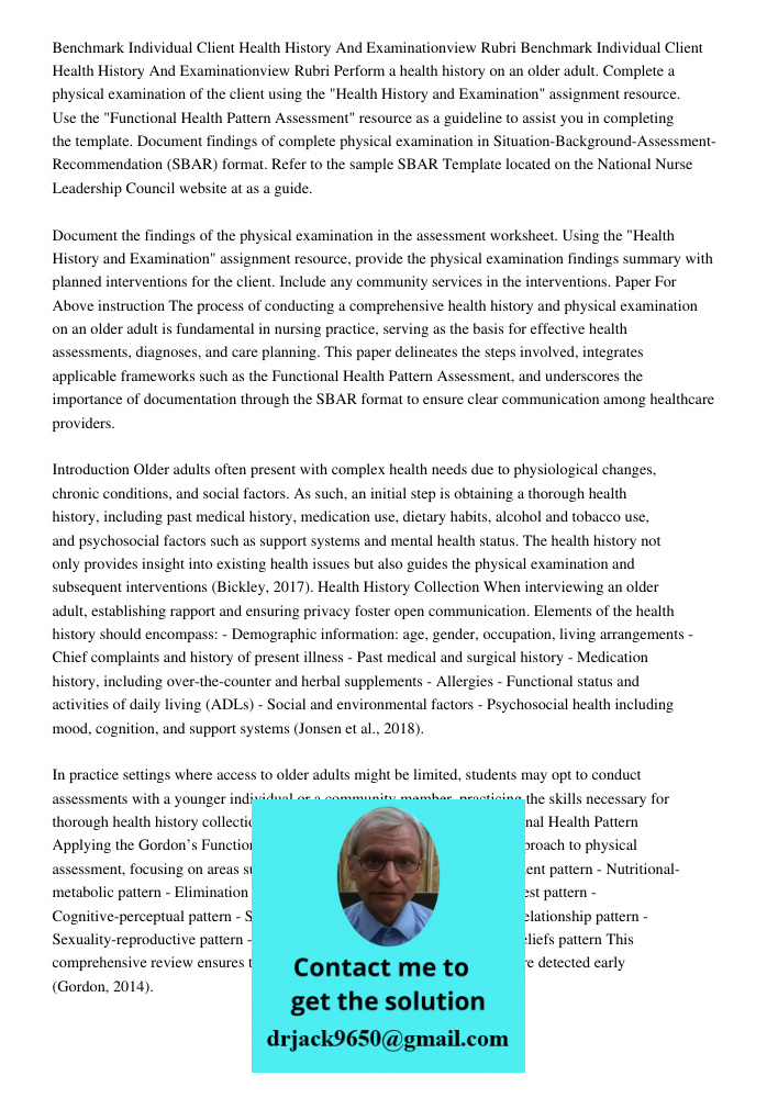 Perform a health history on an older adult. Complete a physical examination of the client using the "Health History and Examination" assignment resource. Use th