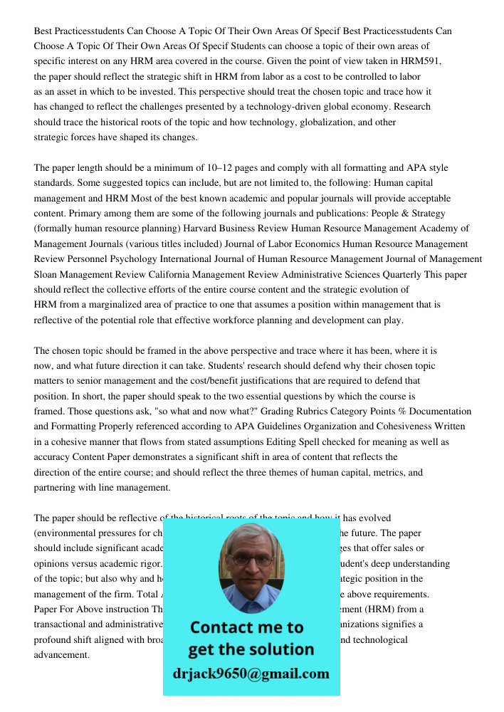 Students can choose a topic of their own areas of specific interest on any HRM area covered in the course. Given the point of view taken in HRM591, the paper sh