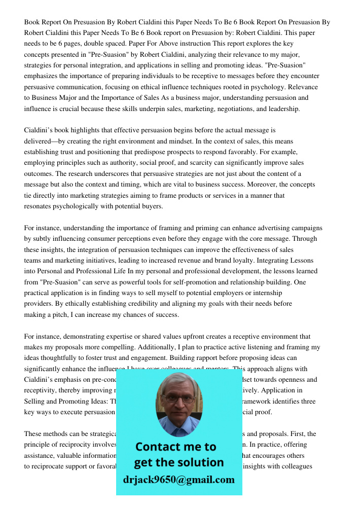 Book report on Presuasion by: Robert Cialdini. This paper needs to be 6 pages, double spaced. Paper For Above instruction This report explores the key concepts 