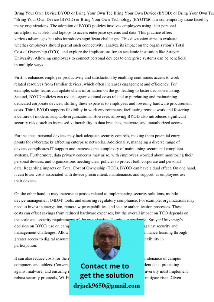 “Bring Your Own Device (BYOD) or Bring Your Own Technology (BYOT)” is a contemporary issue faced by many organizations. The adoption of BYOD policies involves e
