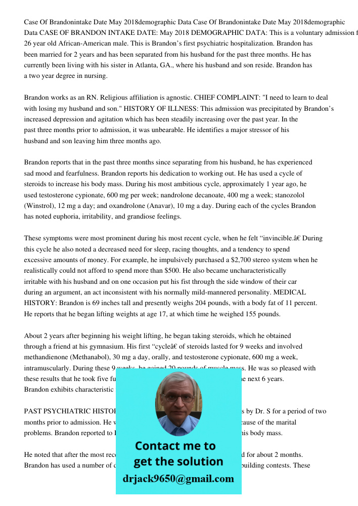 CASE OF BRANDON INTAKE DATE: May 2018 DEMOGRAPHIC DATA: This is a voluntary admission for this 26 year old African-American male. This is Brandon’s first psychi