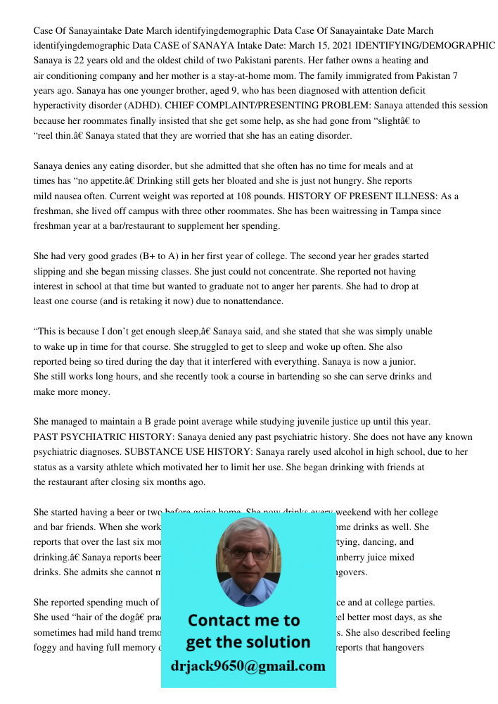 CASE of SANAYA Intake Date: March 15, 2021 IDENTIFYING/DEMOGRAPHIC DATA: Sanaya is 22 years old and the oldest child of two Pakistani parents. Her father owns a