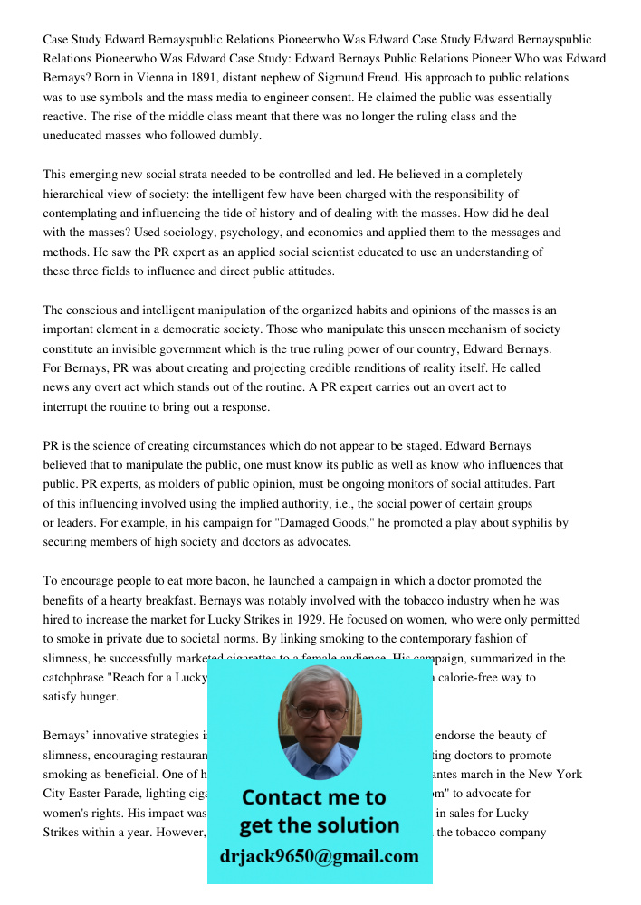 Case Study: Edward Bernays Public Relations Pioneer Who was Edward Bernays? Born in Vienna in 1891, distant nephew of Sigmund Freud. His approach to public rela