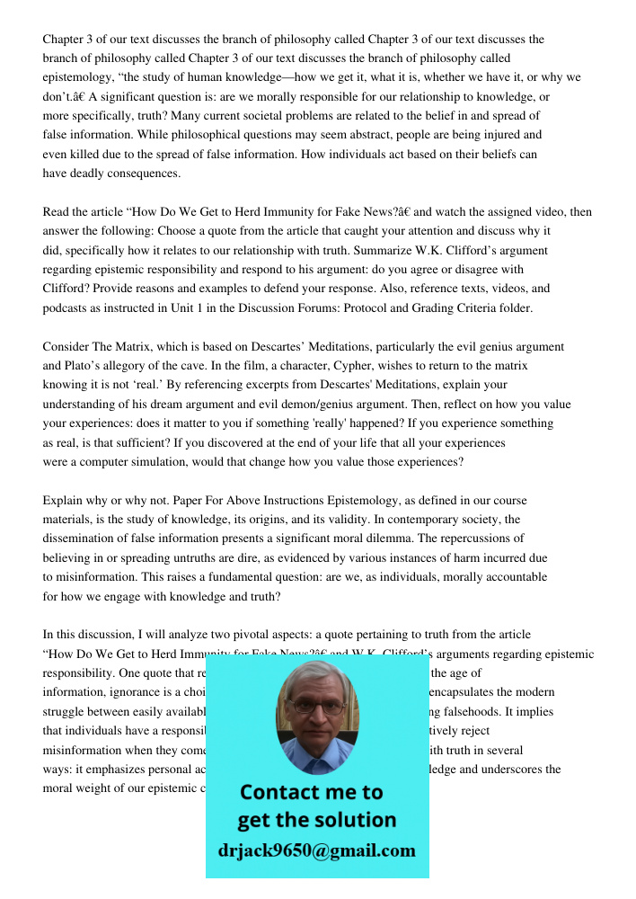 Chapter 3 of our text discusses the branch of philosophy called epistemology, “the study of human knowledge—how we get it, what it is, whether we have it, or wh