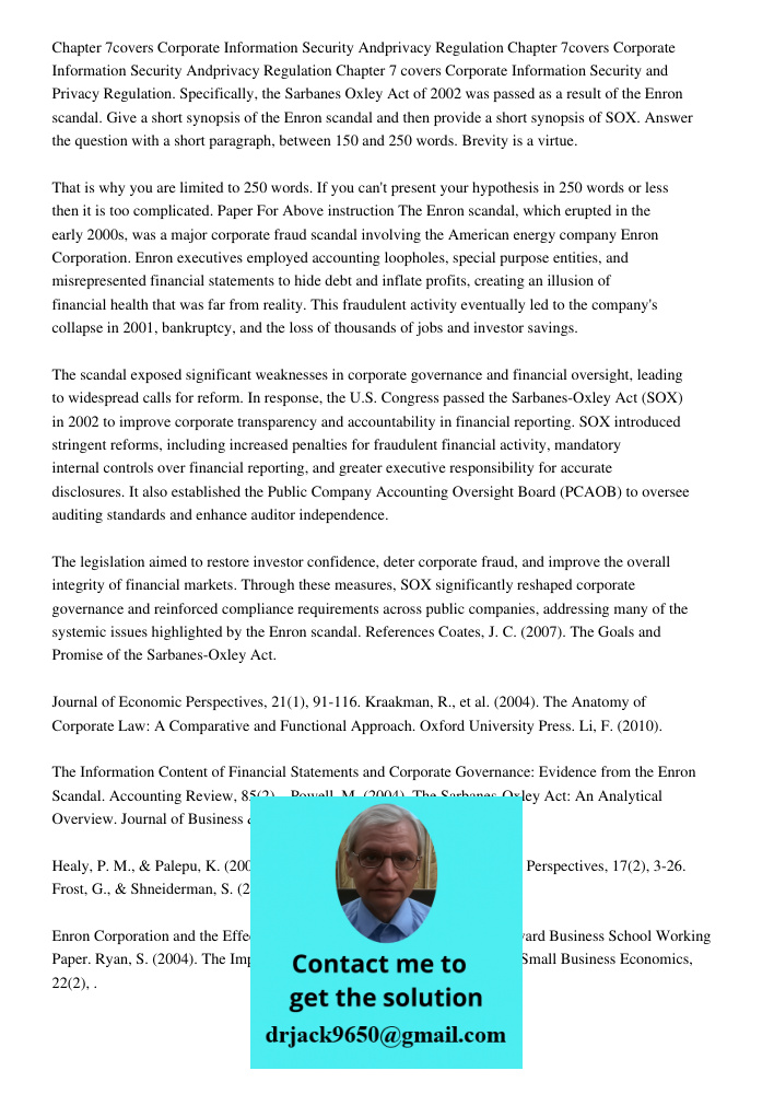 Chapter 7 covers Corporate Information Security and Privacy Regulation. Specifically, the Sarbanes Oxley Act of 2002 was passed as a result of the Enron scandal