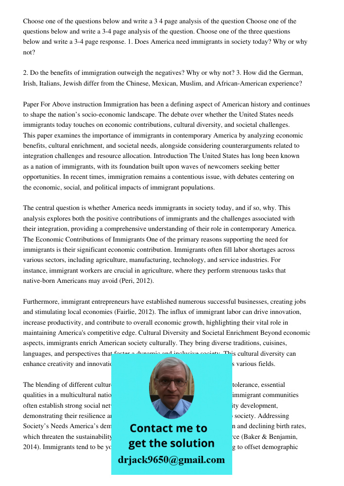 Choose one of the three questions below and write a 3-4 page response. 1. Does America need immigrants in society today? Why or why not? 2. Do the benefits of i