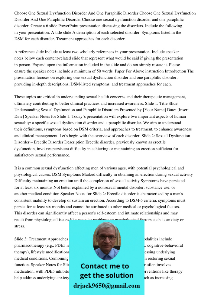 Choose one sexual dysfunction disorder and one paraphilic disorder. Create a 6 slide PowerPoint presentation discussing the disorders. Include the following in 