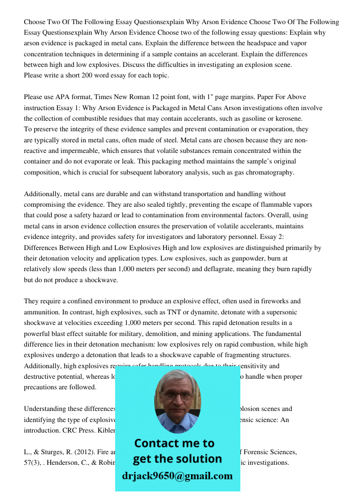 Choose two of the following essay questions: Explain why arson evidence is packaged in metal cans. Explain the difference between the headspace and vapor concen