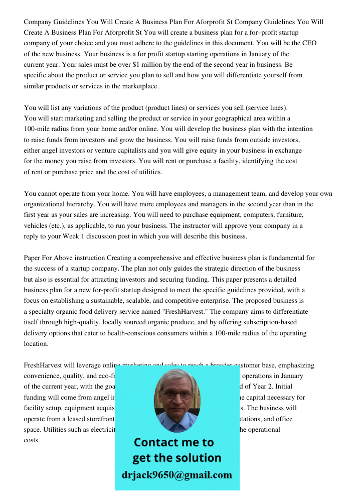 You will create a business plan for a for–profit startup company of your choice and you must adhere to the guidelines in this document. You will be the CEO of t
