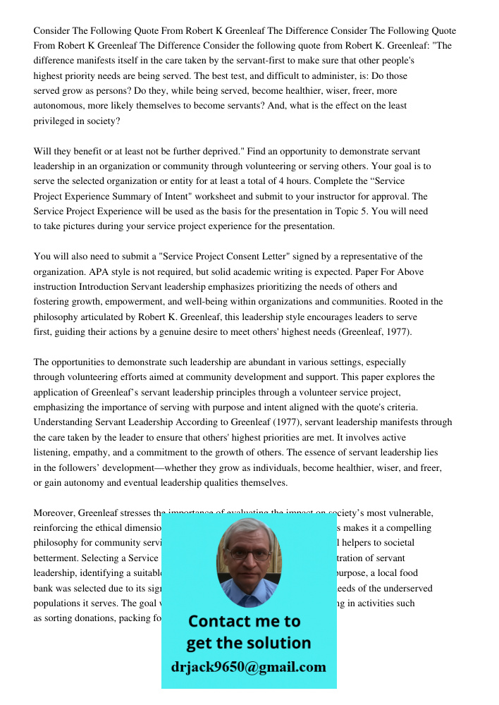 Consider the following quote from Robert K. Greenleaf: "The difference manifests itself in the care taken by the servant-first to make sure that other people's 