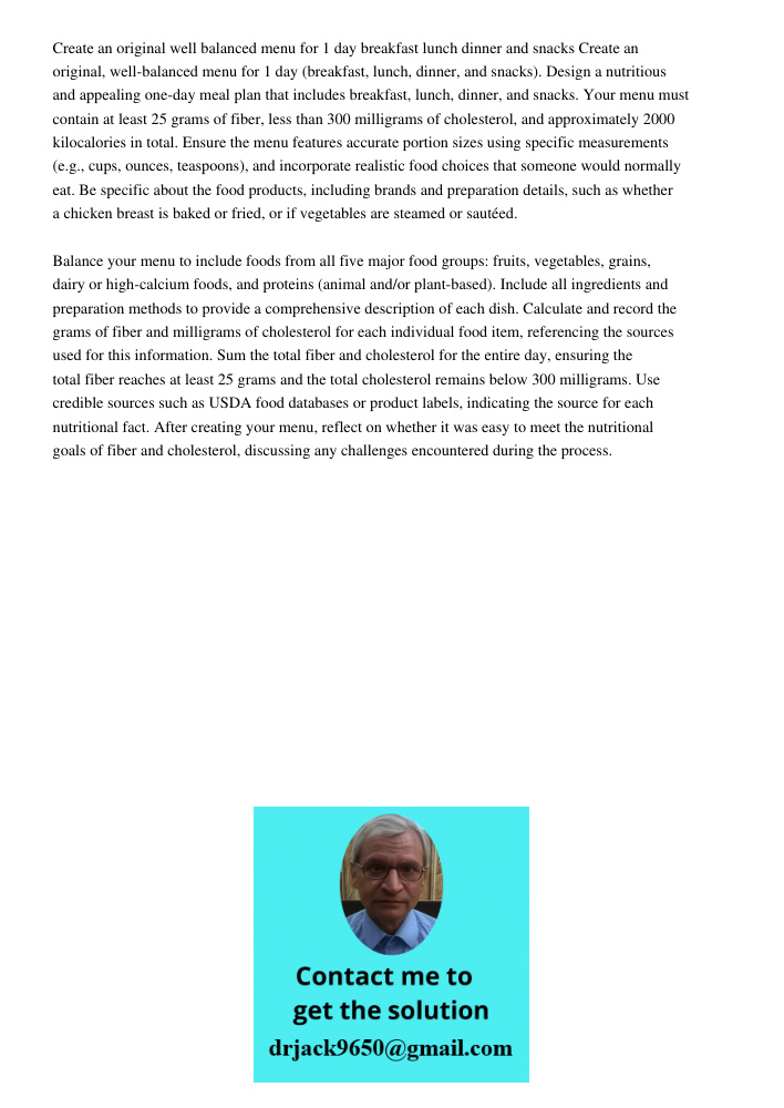 Design a nutritious and appealing one-day meal plan that includes breakfast, lunch, dinner, and snacks. Your menu must contain at least 25 grams of fiber, less 