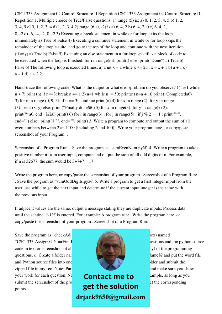 1. Multiple choice or True/False questions: 1) range (5) is: a) 0, 1, 2, 3, 4, 5 b) 1, 2, 3, 4, 5 c) 0, 1, 2, 3, 4 d) 1, 2, 3, 4 2) range (6, 0, -2) is a) 6, 4,
