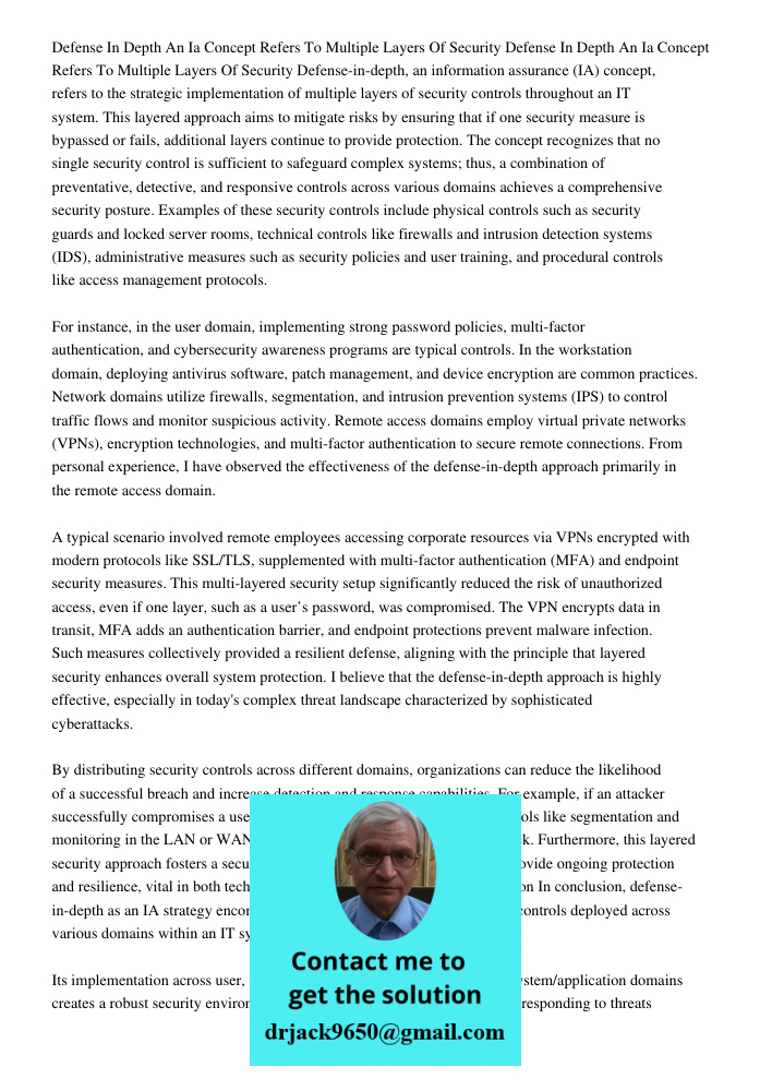 Defense-in-depth, an information assurance (IA) concept, refers to the strategic implementation of multiple layers of security controls throughout an IT system.