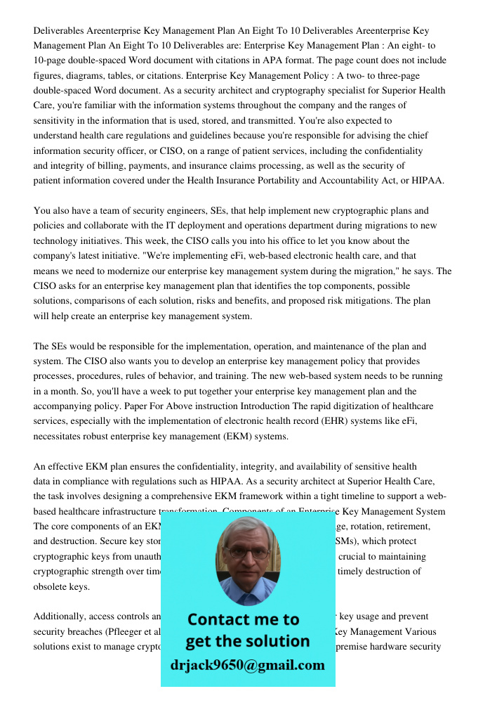 Deliverables are: Enterprise Key Management Plan : An eight- to 10-page double-spaced Word document with citations in APA format. The page count does not includ