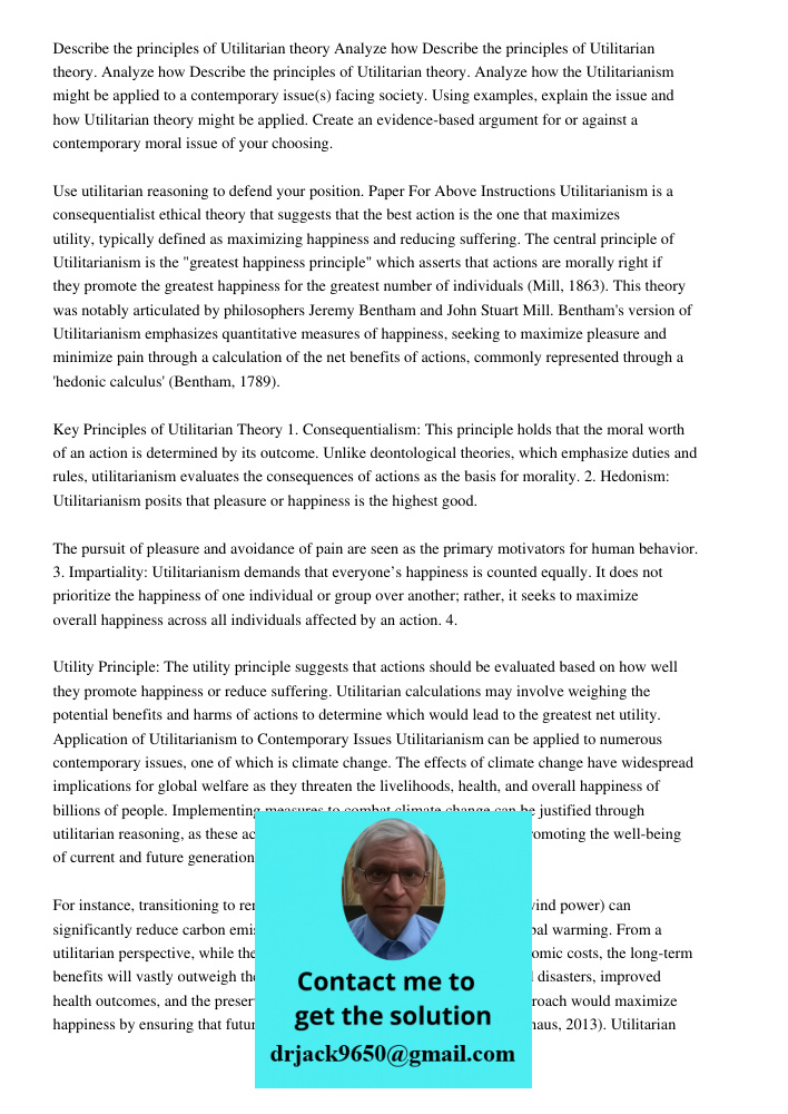 Describe the principles of Utilitarian theory. Analyze how the Utilitarianism might be applied to a contemporary issue(s) facing society. Using examples, explai