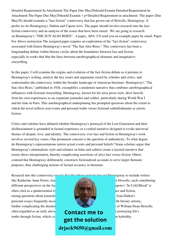 < p>Detailed Requirement in attachment -The paper (Due May29) should examine a "fact-fiction" controversy that has grown out of Howells, Hemingway, (I prefer we