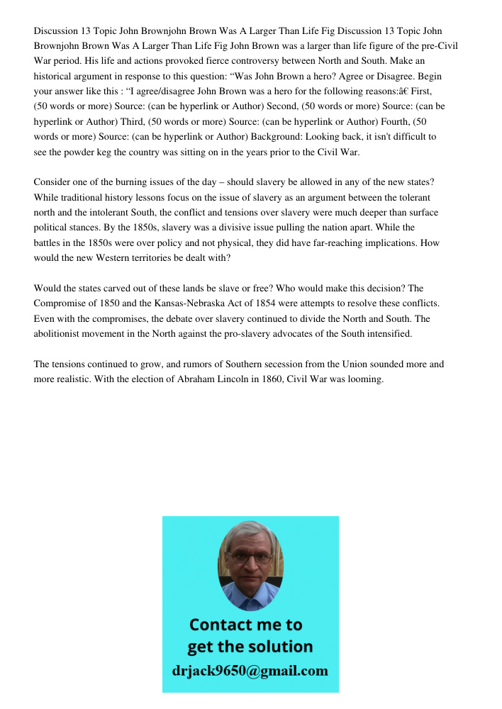 John Brown was a larger than life figure of the pre-Civil War period. His life and actions provoked fierce controversy between North and South. Make an historic