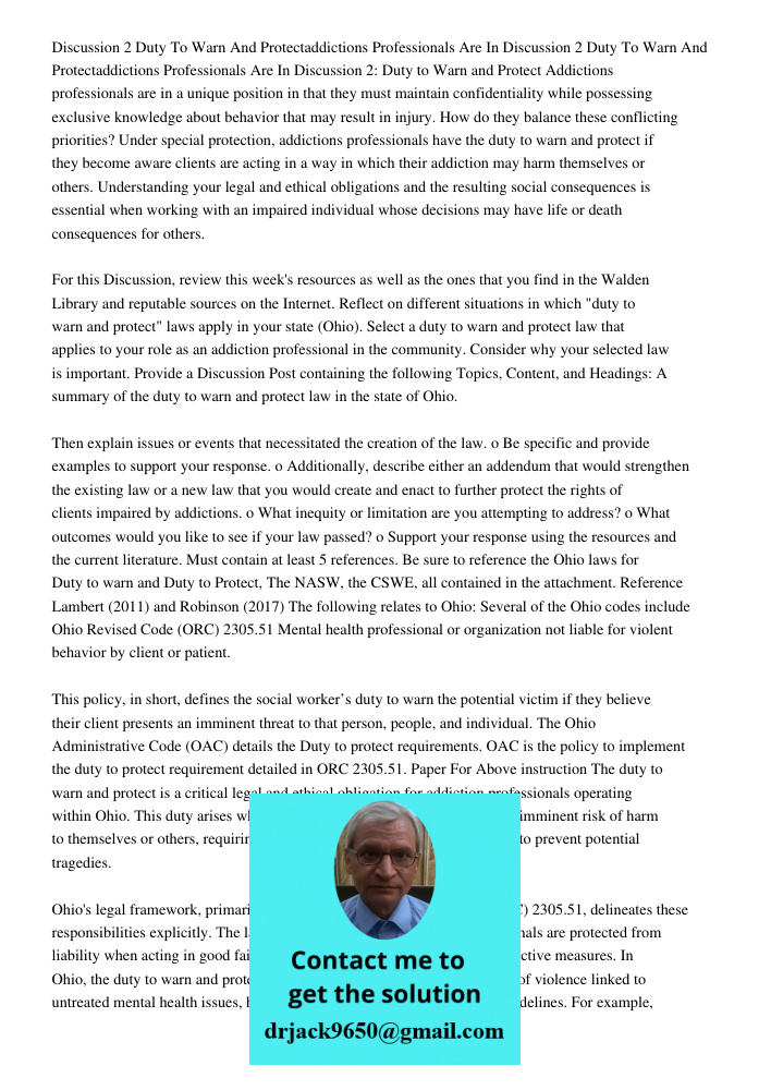 Discussion 2: Duty to Warn and Protect Addictions professionals are in a unique position in that they must maintain confidentiality while possessing exclusive k