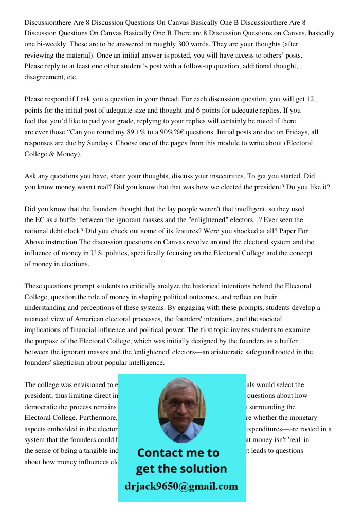 There are 8 Discussion Questions on Canvas, basically one bi-weekly. These are to be answered in roughly 300 words. They are your thoughts (after reviewing the 