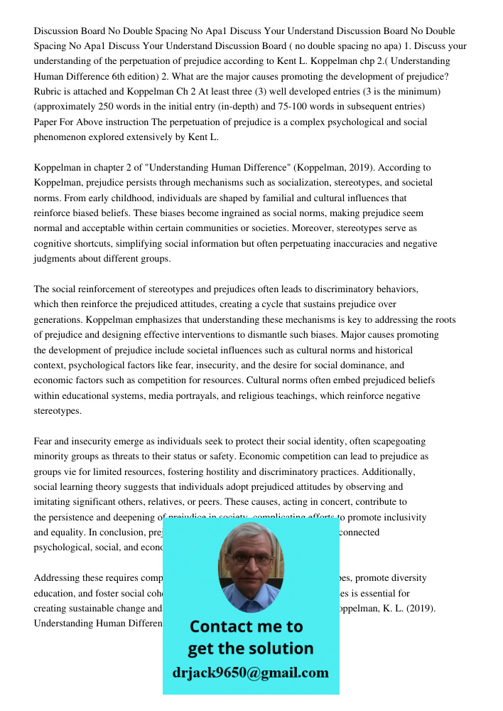 Discussion Board ( no double spacing no apa) 1. Discuss your understanding of the perpetuation of prejudice according to Kent L. Koppelman chp 2.( Understanding