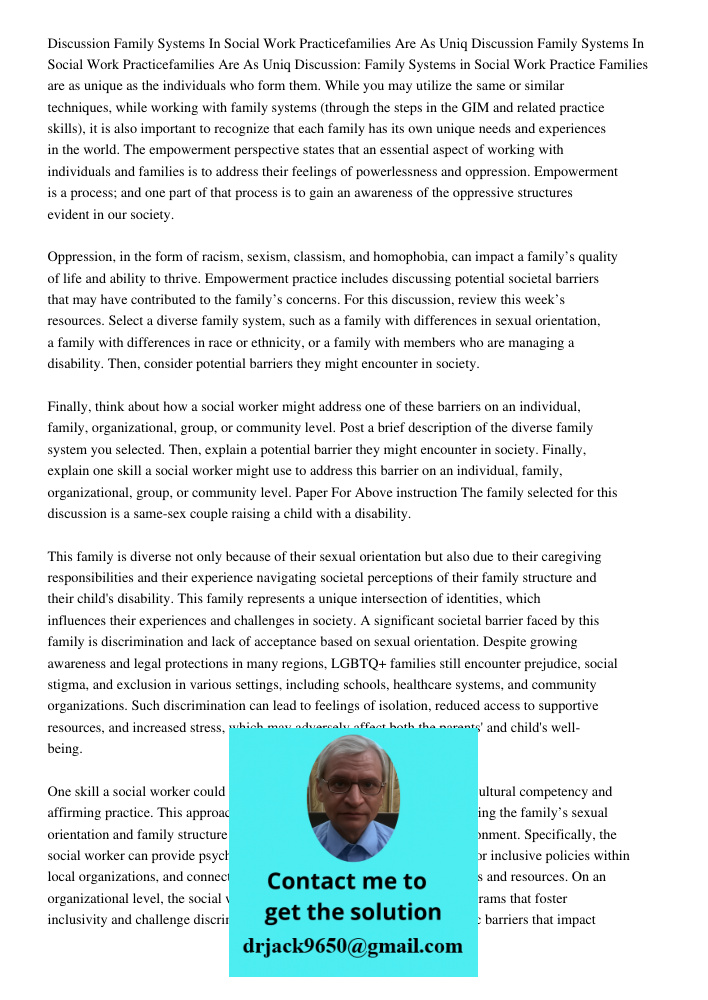 Discussion: Family Systems in Social Work Practice Families are as unique as the individuals who form them. While you may utilize the same or similar techniques