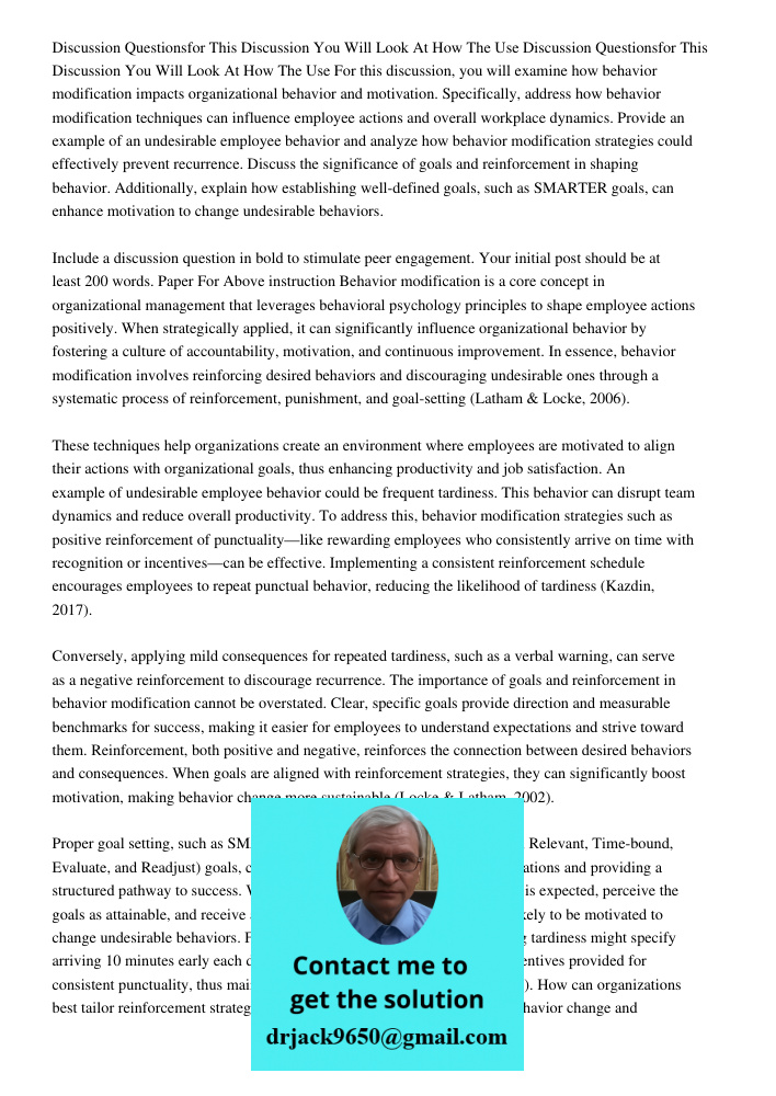 For this discussion, you will examine how behavior modification impacts organizational behavior and motivation. Specifically, address how behavior modification 