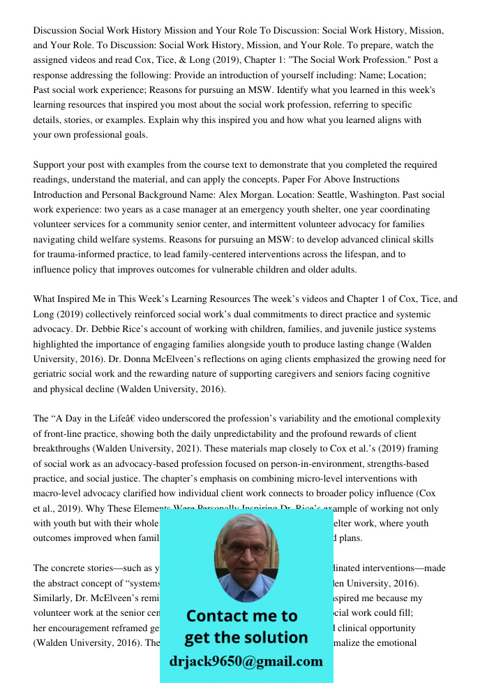 Discussion: Social Work History, Mission, and Your Role. To prepare, watch the assigned videos and read Cox, Tice, &amp; Long (2019), Chapter 1: "The Social Wor