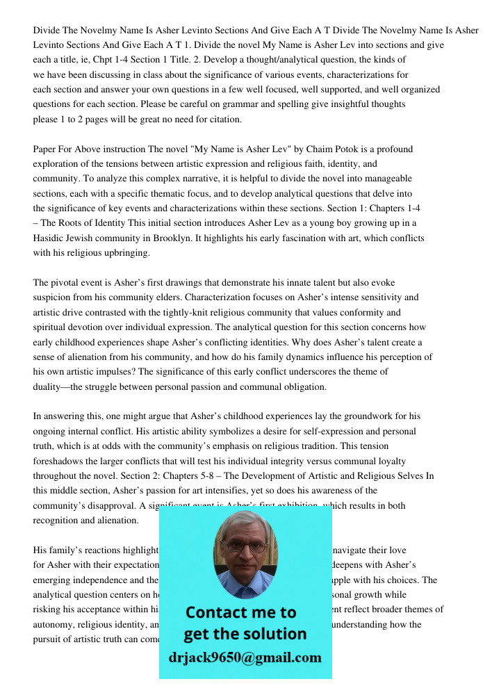1. Divide the novel My Name is Asher Lev into sections and give each a title, ie, Chpt 1-4 Section 1 Title. 2. Develop a thought/analytical question, the kinds 