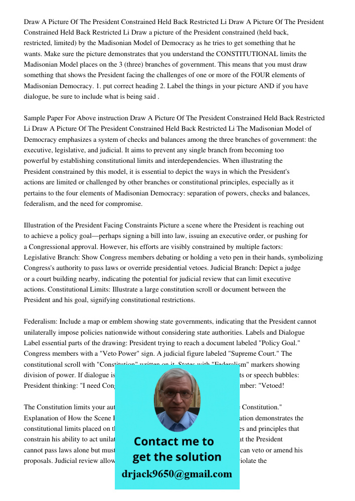 Draw a picture of the President constrained (held back, restricted, limited) by the Madisonian Model of Democracy as he tries to get something that he wants. Ma