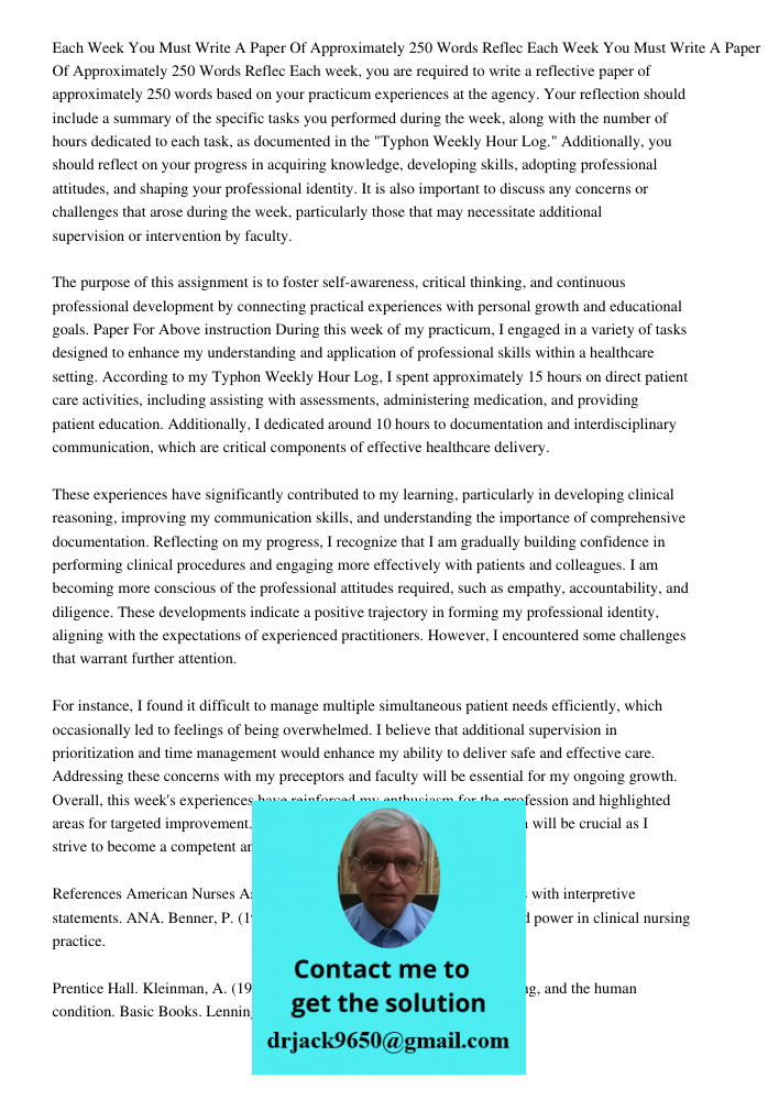 Each week, you are required to write a reflective paper of approximately 250 words based on your practicum experiences at the agency. Your reflection should inc