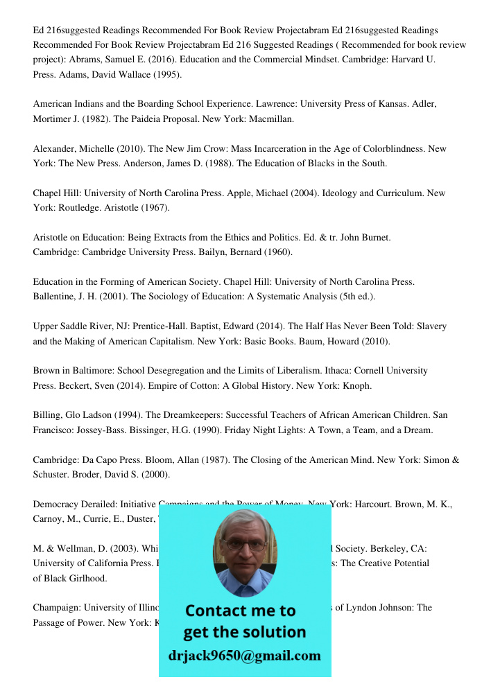 Ed 216 Suggested Readings (Recommended for book review project): Abrams, Samuel E. (2016). Education and the Commercial Mindset. Cambridge: Harvard U. Press. Ad