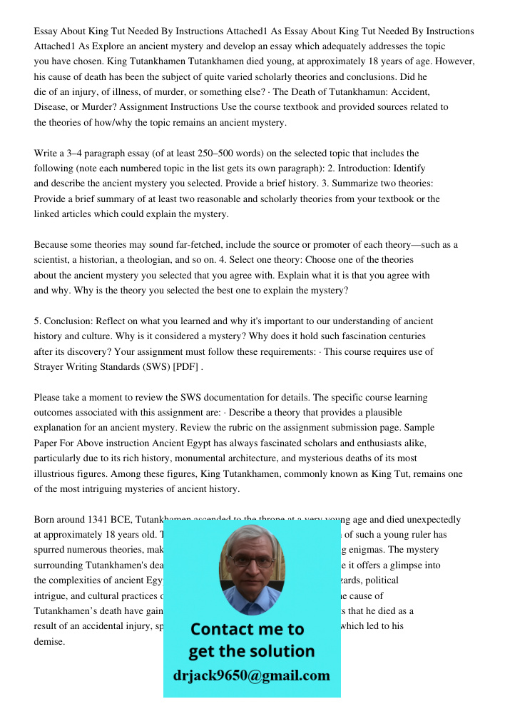 Explore an ancient mystery and develop an essay which adequately addresses the topic you have chosen. King Tutankhamen Tutankhamen died young, at approximately 