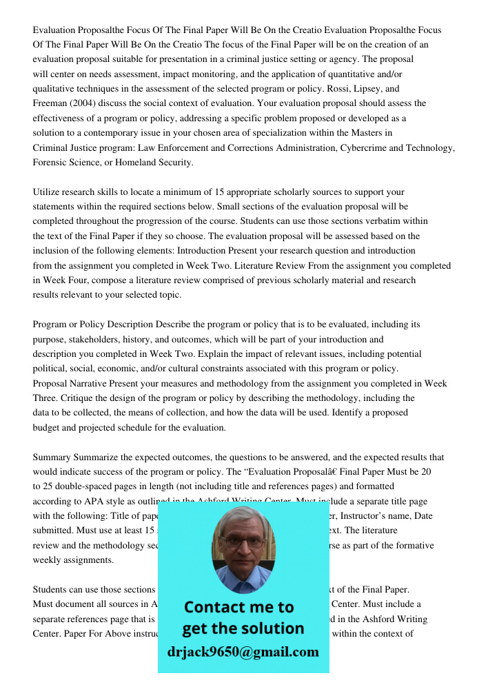 The focus of the Final Paper will be on the creation of an evaluation proposal suitable for presentation in a criminal justice setting or agency. The proposal w