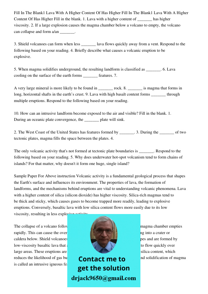 Fill in the blank. 1. Lava with a higher content of _______ has higher viscosity. 2. If a large explosion causes the magma chamber below a volcano to empty, the