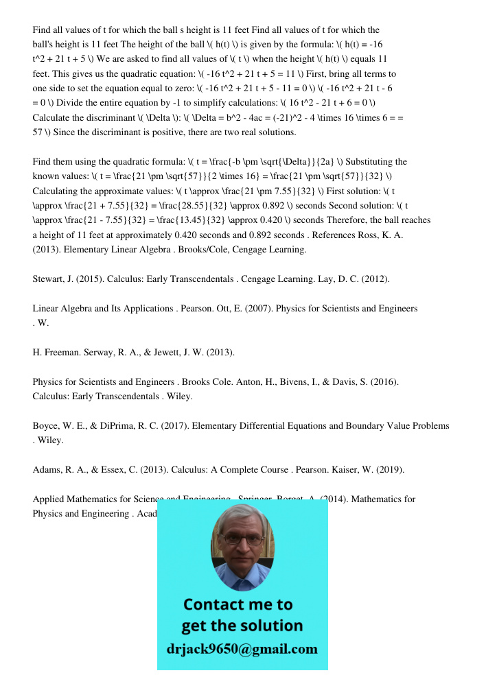 The height of the ball \( h(t) \) is given by the formula: \( h(t) = -16 t^2 + 21 t + 5 \) We are asked to find all values of \( t \) when the height \( h(t) \)