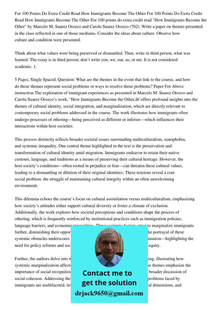 For 100 points do extra credit read "How Immigrants Become the Other" by Marcelo M. Suarez Orozco and Carola Suarez Orozco (702). Write a paper on themes presen