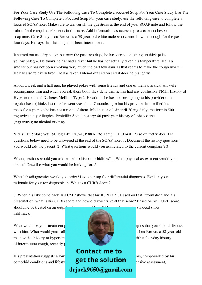 For your case study, use the following case to complete a focused SOAP note. Make sure to answer all the questions at the end of your SOAP note and follow the r