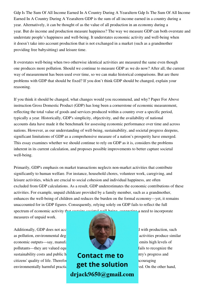 GDP is the sum of all income earned in a country during a year. Alternatively, it can be thought of as the value of all production in an economy during a year. 
